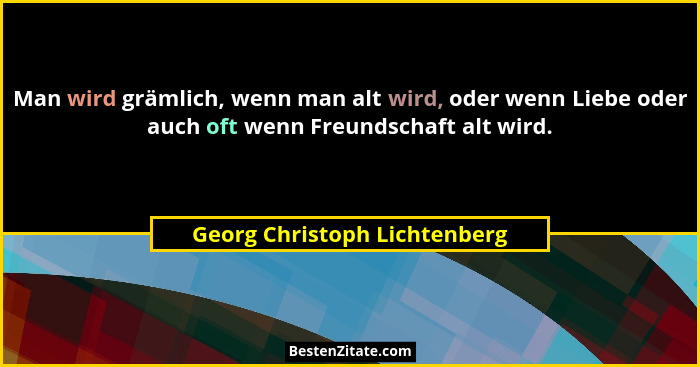 Man wird grämlich, wenn man alt wird, oder wenn Liebe oder auch oft wenn Freundschaft alt wird.... - Georg Christoph Lichtenberg
