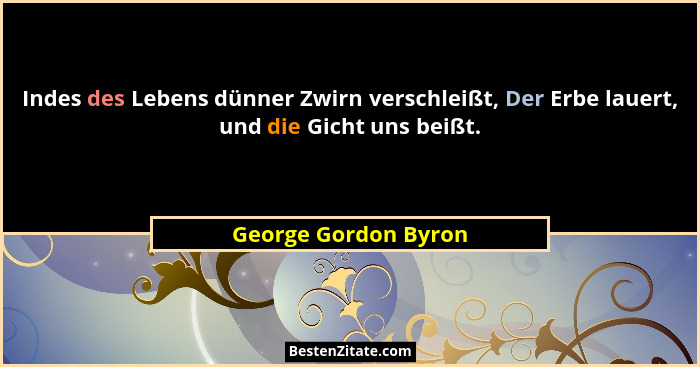 Indes des Lebens dünner Zwirn verschleißt, Der Erbe lauert, und die Gicht uns beißt.... - George Gordon Byron