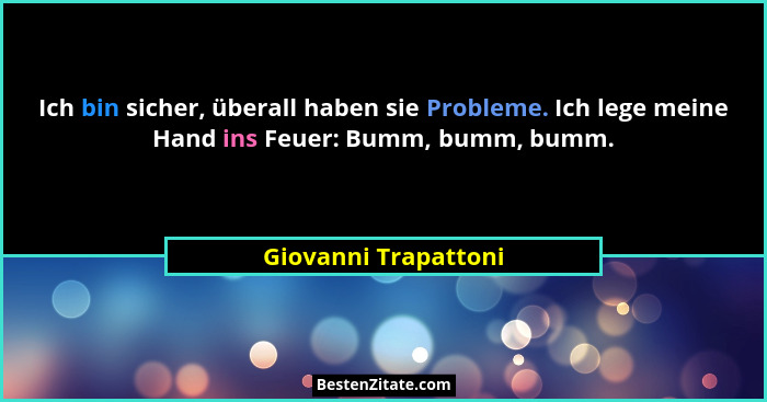 Ich bin sicher, überall haben sie Probleme. Ich lege meine Hand ins Feuer: Bumm, bumm, bumm.... - Giovanni Trapattoni