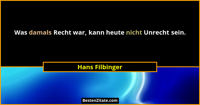 Was damals Recht war, kann heute nicht Unrecht sein.... - Hans Filbinger