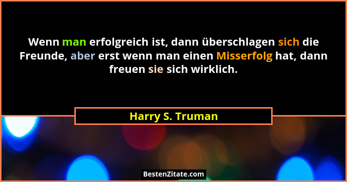 Wenn man erfolgreich ist, dann überschlagen sich die Freunde, aber erst wenn man einen Misserfolg hat, dann freuen sie sich wirklich... - Harry S. Truman