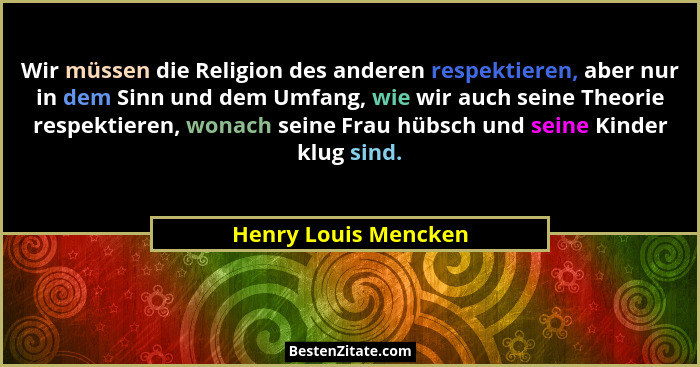 Wir müssen die Religion des anderen respektieren, aber nur in dem Sinn und dem Umfang, wie wir auch seine Theorie respektieren,... - Henry Louis Mencken
