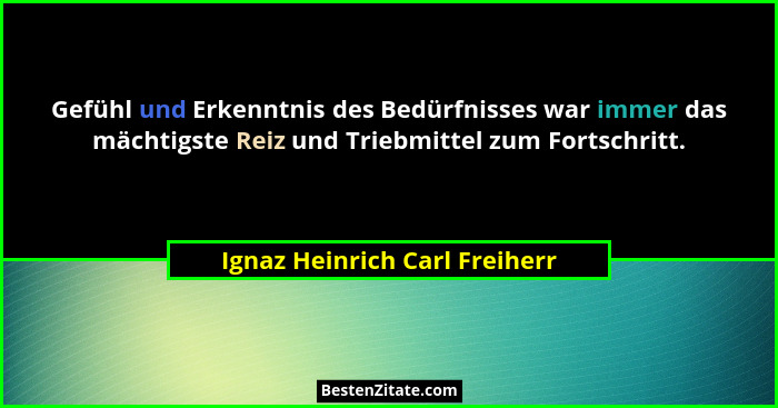Gefühl und Erkenntnis des Bedürfnisses war immer das mächtigste Reiz und Triebmittel zum Fortschritt.... - Ignaz Heinrich Carl Freiherr
