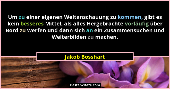 Um zu einer eigenen Weltanschauung zu kommen, gibt es kein besseres Mittel, als alles Hergebrachte vorläufig über Bord zu werfen und... - Jakob Bosshart