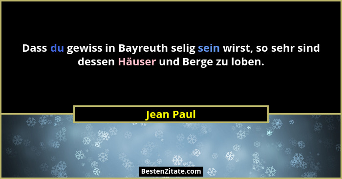 Dass du gewiss in Bayreuth selig sein wirst, so sehr sind dessen Häuser und Berge zu loben.... - Jean Paul