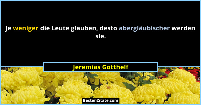 Je weniger die Leute glauben, desto abergläubischer werden sie.... - Jeremias Gotthelf
