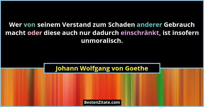 Wer von seinem Verstand zum Schaden anderer Gebrauch macht oder diese auch nur dadurch einschränkt, ist insofern unmorali... - Johann Wolfgang von Goethe