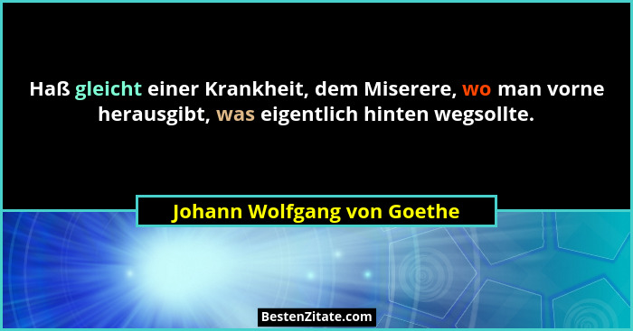 Haß gleicht einer Krankheit, dem Miserere, wo man vorne herausgibt, was eigentlich hinten wegsollte.... - Johann Wolfgang von Goethe