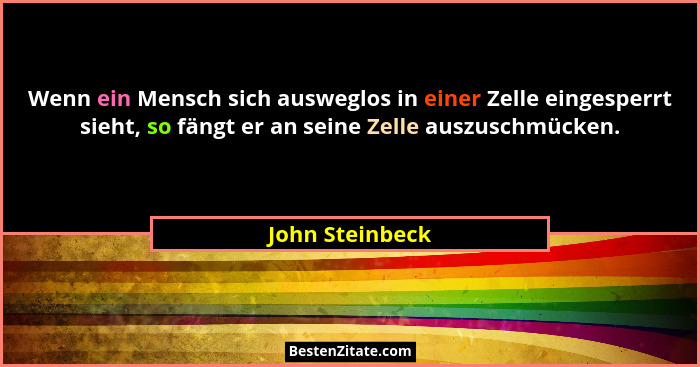 Wenn ein Mensch sich ausweglos in einer Zelle eingesperrt sieht, so fängt er an seine Zelle auszuschmücken.... - John Steinbeck