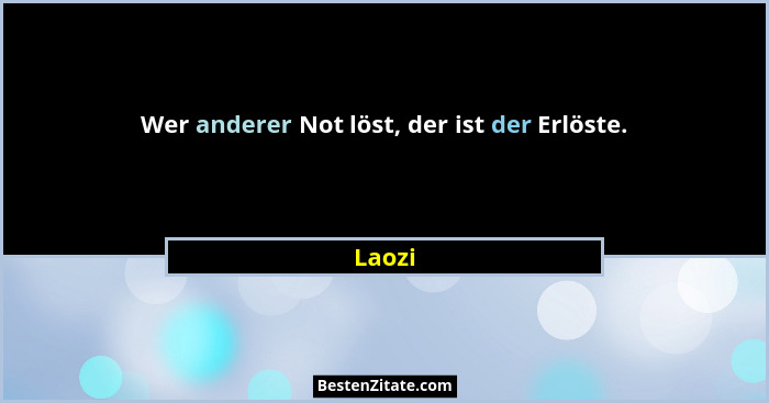 Wer anderer Not löst, der ist der Erlöste.... - Laozi