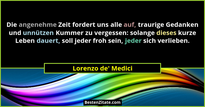 Die angenehme Zeit fordert uns alle auf, traurige Gedanken und unnützen Kummer zu vergessen: solange dieses kurze Leben dauer... - Lorenzo de' Medici