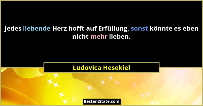 Jedes liebende Herz hofft auf Erfüllung, sonst könnte es eben nicht mehr lieben.... - Ludovica Hesekiel