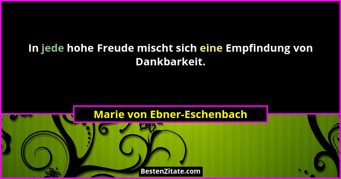 In jede hohe Freude mischt sich eine Empfindung von Dankbarkeit.... - Marie von Ebner-Eschenbach