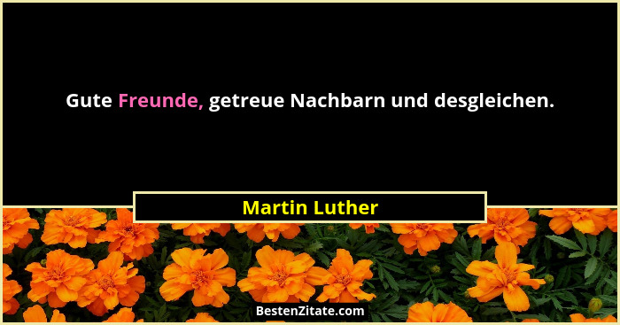 Gute Freunde, getreue Nachbarn und desgleichen.... - Martin Luther