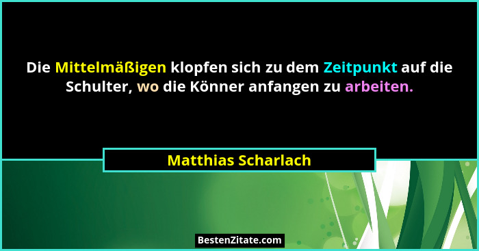 Die Mittelmäßigen klopfen sich zu dem Zeitpunkt auf die Schulter, wo die Könner anfangen zu arbeiten.... - Matthias Scharlach