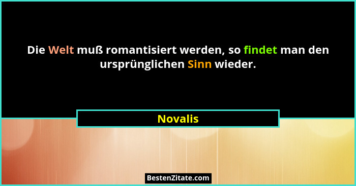 Die Welt muß romantisiert werden, so findet man den ursprünglichen Sinn wieder.... - Novalis