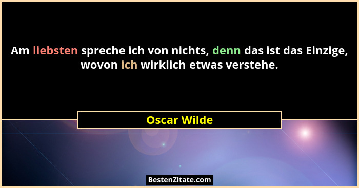 Am liebsten spreche ich von nichts, denn das ist das Einzige, wovon ich wirklich etwas verstehe.... - Oscar Wilde