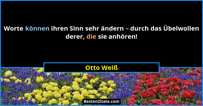 Worte können ihren Sinn sehr ändern – durch das Übelwollen derer, die sie anhören!... - Otto Weiß