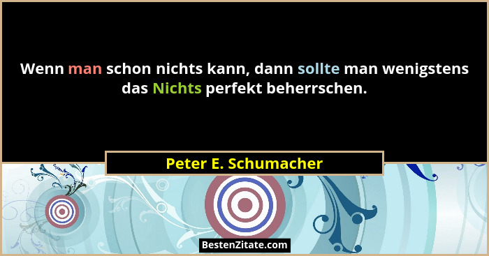 Wenn man schon nichts kann, dann sollte man wenigstens das Nichts perfekt beherrschen.... - Peter E. Schumacher