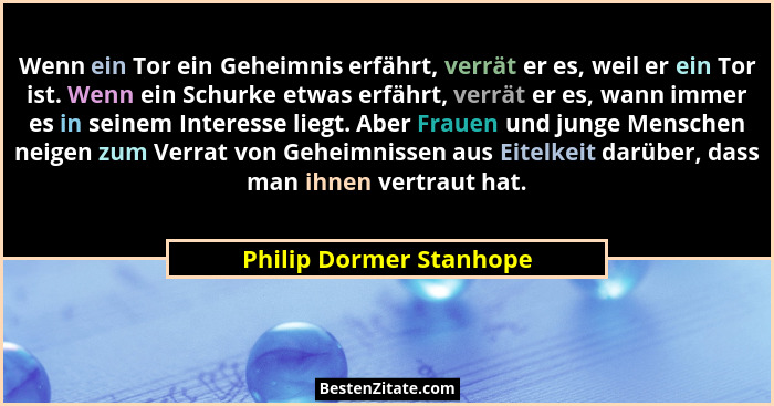 Wenn ein Tor ein Geheimnis erfährt, verrät er es, weil er ein Tor ist. Wenn ein Schurke etwas erfährt, verrät er es, wann imm... - Philip Dormer Stanhope