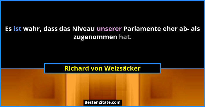 Es ist wahr, dass das Niveau unserer Parlamente eher ab- als zugenommen hat.... - Richard von Weizsäcker