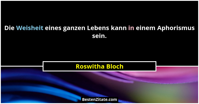Die Weisheit eines ganzen Lebens kann in einem Aphorismus sein.... - Roswitha Bloch