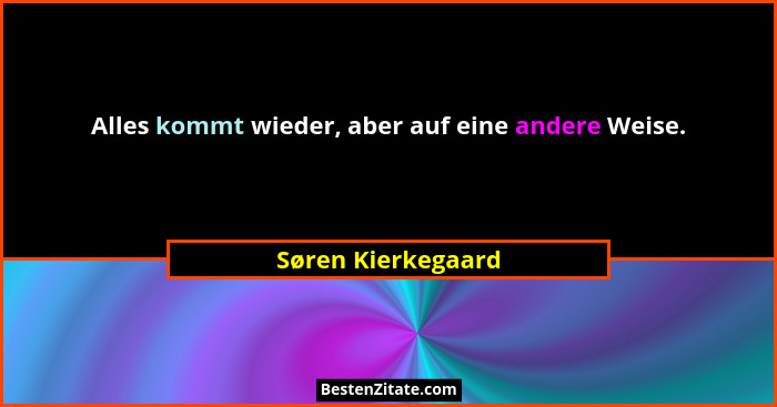 Alles kommt wieder, aber auf eine andere Weise.... - Søren Kierkegaard