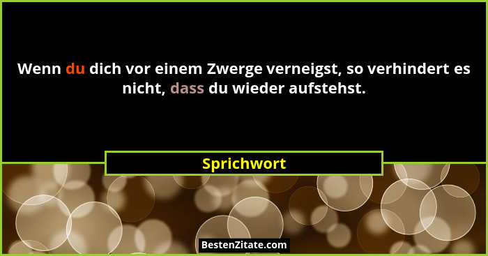 Wenn du dich vor einem Zwerge verneigst, so verhindert es nicht, dass du wieder aufstehst.... - Sprichwort