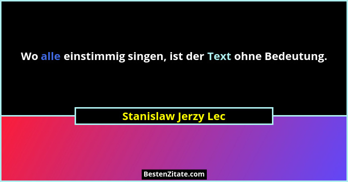 Wo alle einstimmig singen, ist der Text ohne Bedeutung.... - Stanislaw Jerzy Lec
