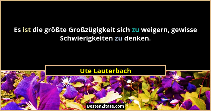 Es ist die größte Großzügigkeit sich zu weigern, gewisse Schwierigkeiten zu denken.... - Ute Lauterbach