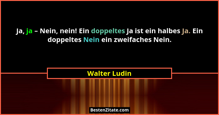 Ja, ja – Nein, nein! Ein doppeltes Ja ist ein halbes Ja. Ein doppeltes Nein ein zweifaches Nein.... - Walter Ludin