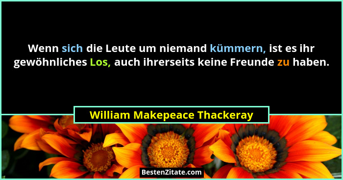 Wenn sich die Leute um niemand kümmern, ist es ihr gewöhnliches Los, auch ihrerseits keine Freunde zu haben.... - William Makepeace Thackeray