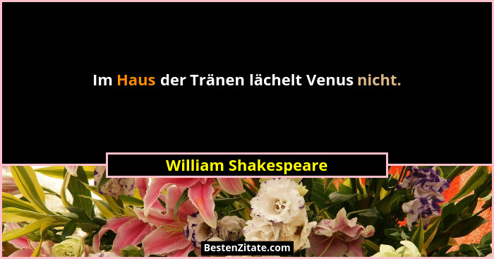 Im Haus der Tränen lächelt Venus nicht.... - William Shakespeare