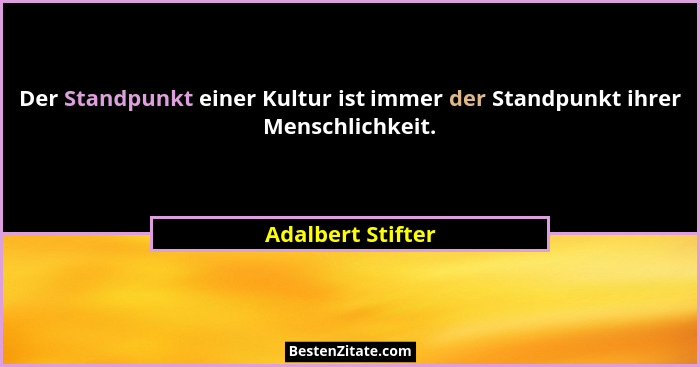 Der Standpunkt einer Kultur ist immer der Standpunkt ihrer Menschlichkeit.... - Adalbert Stifter