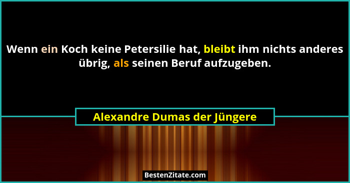 Wenn ein Koch keine Petersilie hat, bleibt ihm nichts anderes übrig, als seinen Beruf aufzugeben.... - Alexandre Dumas der Jüngere