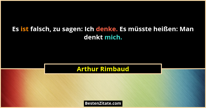 Es ist falsch, zu sagen: Ich denke. Es müsste heißen: Man denkt mich.... - Arthur Rimbaud