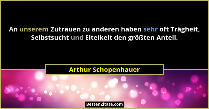 An unserem Zutrauen zu anderen haben sehr oft Trägheit, Selbstsucht und Eitelkeit den größten Anteil.... - Arthur Schopenhauer