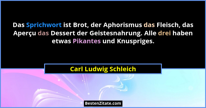 Das Sprichwort ist Brot, der Aphorismus das Fleisch, das Aperçu das Dessert der Geistesnahrung. Alle drei haben etwas Pikantes... - Carl Ludwig Schleich
