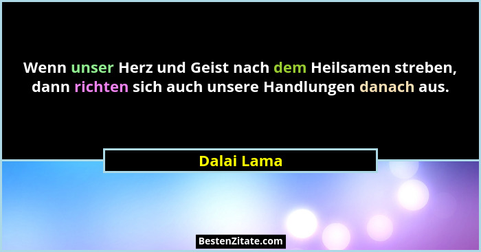 Wenn unser Herz und Geist nach dem Heilsamen streben, dann richten sich auch unsere Handlungen danach aus.... - Dalai Lama