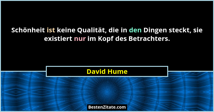 Schönheit ist keine Qualität, die in den Dingen steckt, sie existiert nur im Kopf des Betrachters.... - David Hume