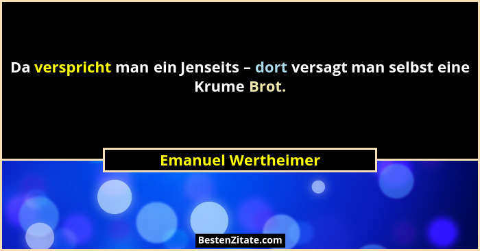 Da verspricht man ein Jenseits – dort versagt man selbst eine Krume Brot.... - Emanuel Wertheimer