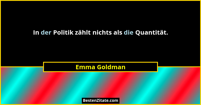 In der Politik zählt nichts als die Quantität.... - Emma Goldman