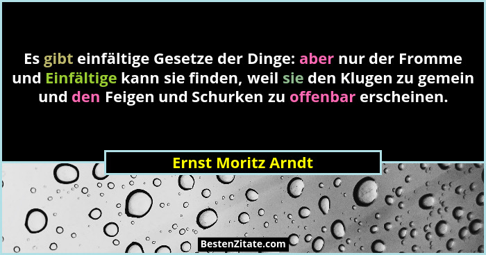 Es gibt einfältige Gesetze der Dinge: aber nur der Fromme und Einfältige kann sie finden, weil sie den Klugen zu gemein und den F... - Ernst Moritz Arndt