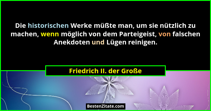 Die historischen Werke müßte man, um sie nützlich zu machen, wenn möglich von dem Parteigeist, von falschen Anekdoten und Lü... - Friedrich II. der Große