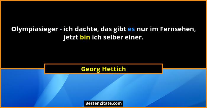 Olympiasieger - ich dachte, das gibt es nur im Fernsehen, jetzt bin ich selber einer.... - Georg Hettich