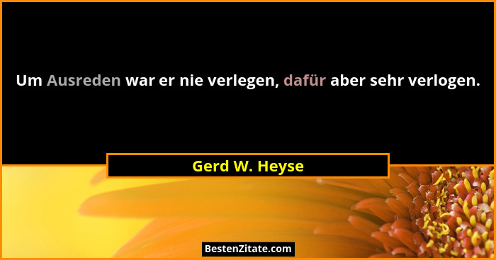 Um Ausreden war er nie verlegen, dafür aber sehr verlogen.... - Gerd W. Heyse