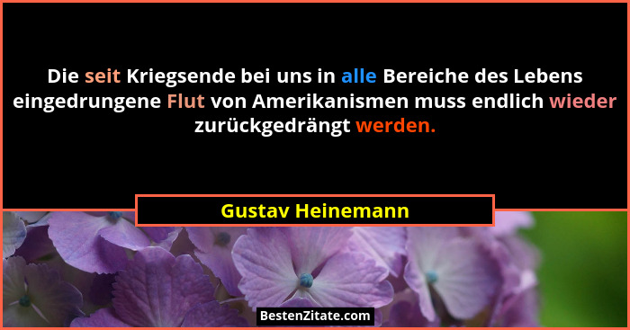 Die seit Kriegsende bei uns in alle Bereiche des Lebens eingedrungene Flut von Amerikanismen muss endlich wieder zurückgedrängt wer... - Gustav Heinemann