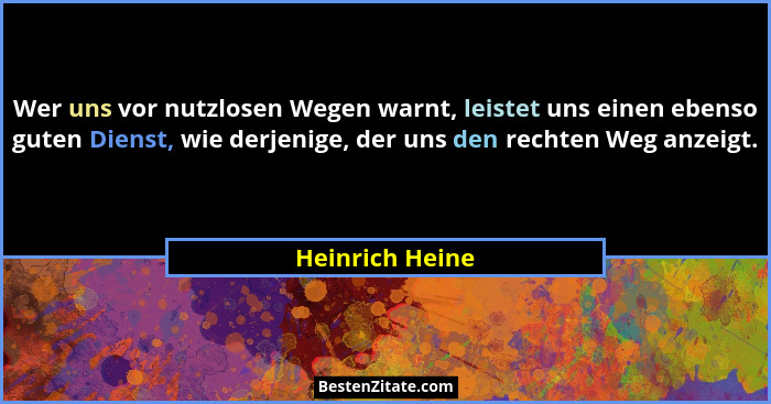 Wer uns vor nutzlosen Wegen warnt, leistet uns einen ebenso guten Dienst, wie derjenige, der uns den rechten Weg anzeigt.... - Heinrich Heine
