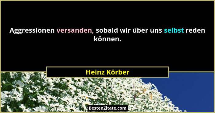 Aggressionen versanden, sobald wir über uns selbst reden können.... - Heinz Körber