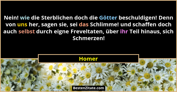 Nein! wie die Sterblichen doch die Götter beschuldigen! Denn von uns her, sagen sie, sei das Schlimme! und schaffen doch auch selbst durch eig... - Homer